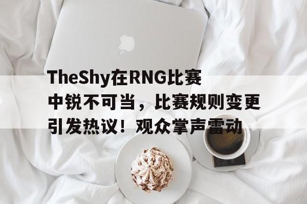 关于TheShy在RNG比赛中锐不可当，比赛规则变更引发热议！观众掌声雷动的信息-九游会互动娱乐