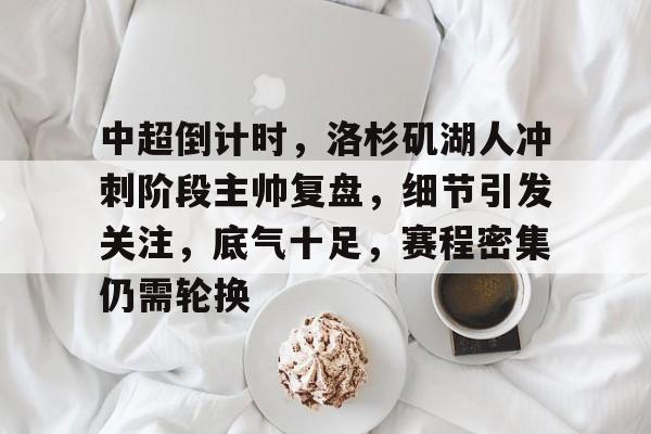 关于中超倒计时，洛杉矶湖人冲刺阶段主帅复盘，细节引发关注，底气十足，赛程密集仍需轮换的信息-九游会互动娱乐