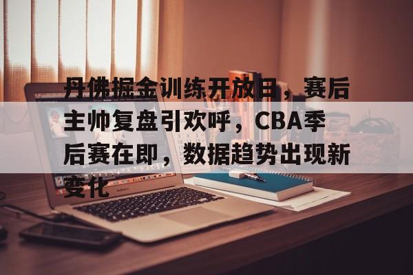 丹佛掘金训练开放日，赛后主帅复盘引欢呼，CBA季后赛在即，数据趋势出现新变化的简单介绍-九游会娱乐平台